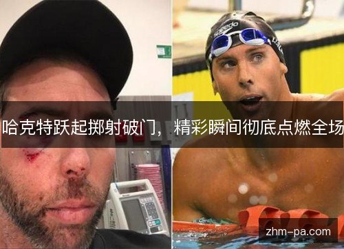 哈克特跃起掷射破门，精彩瞬间彻底点燃全场