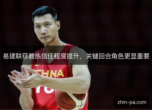 易建联获教练信任程度提升，关键回合角色更显重要