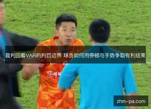 裁判回看VAR的判罚边界 球员如何用停顿与手势争取有利结果